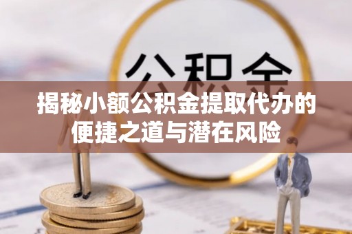 重庆揭秘小额公积金提取代办的便捷之道与潜在风险