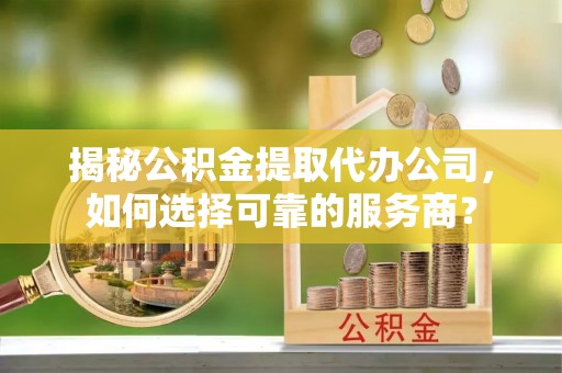 重庆揭秘公积金提取代办公司，如何选择可靠的服务商？