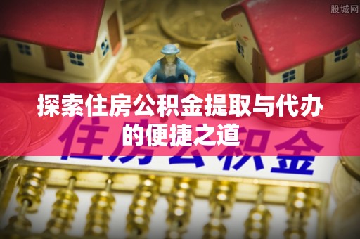 重庆探索住房公积金提取与代办的便捷之道