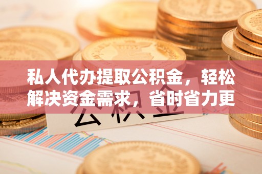 博爱私人代办提取公积金，轻松解决资金需求，省时省力更高效