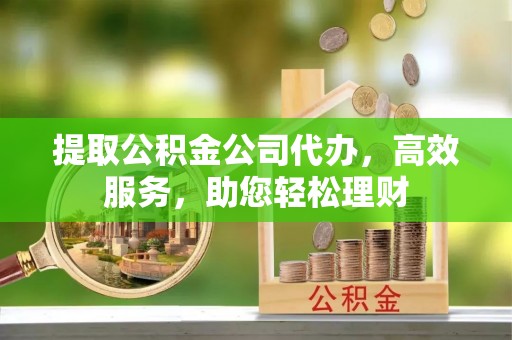 博爱提取公积金公司代办，高效服务，助您轻松理财