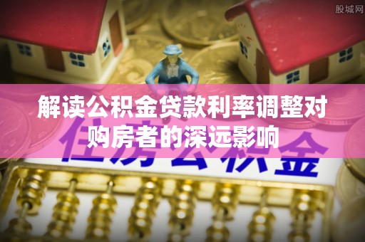 卫东解读公积金贷款利率调整对购房者的深远影响