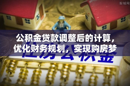 卫东公积金贷款调整后的计算，优化财务规划，实现购房梦想