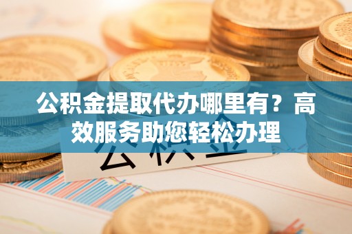 卫东公积金提取代办哪里有？高效服务助您轻松办理