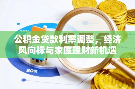 卫东公积金贷款利率调整，经济风向标与家庭理财新机遇