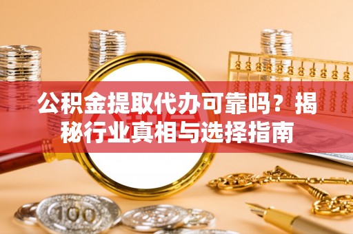 墨玉公积金提取代办可靠吗？揭秘行业真相与选择指南