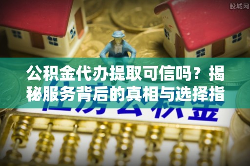 丽江公积金代办提取可信吗？揭秘服务背后的真相与选择指南