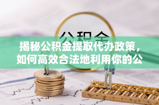 徐汇揭秘公积金提取代办政策，如何高效合法地利用你的公积金