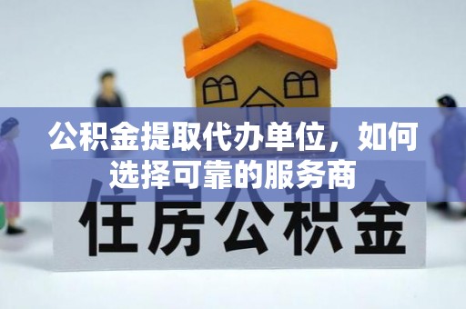 乐至公积金提取代办单位，如何选择可靠的服务商