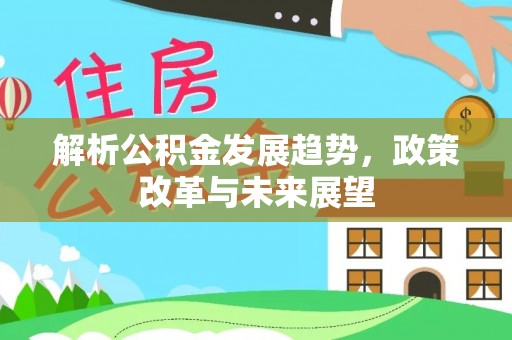 乐至解析公积金发展趋势，政策改革与未来展望