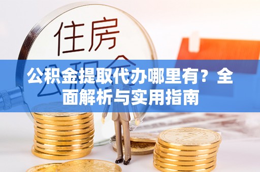 乐至公积金提取代办哪里有？全面解析与实用指南