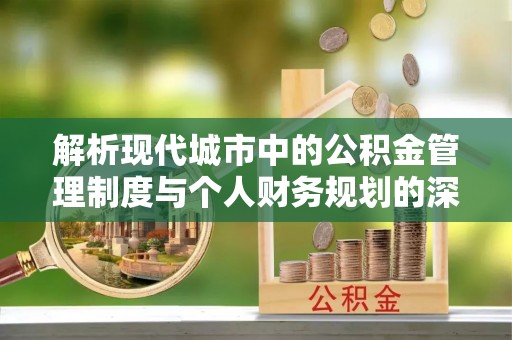 徐汇解析现代城市中的公积金管理制度与个人财务规划的深度关联