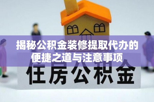 乐至揭秘公积金装修提取代办的便捷之道与注意事项