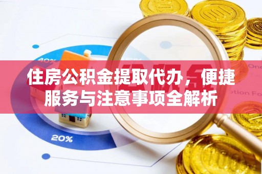便捷住房公积金提取代办，便捷服务与注意事项全解析