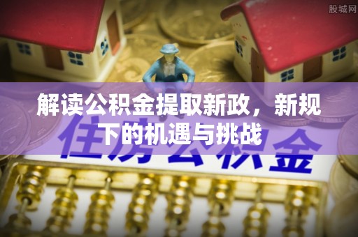 便捷解读公积金提取新政，新规下的机遇与挑战