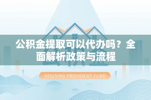 徐汇公积金提取可以代办吗？全面解析政策与流程