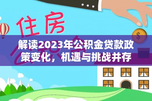 便捷解读2023年公积金贷款政策变化，机遇与挑战并存