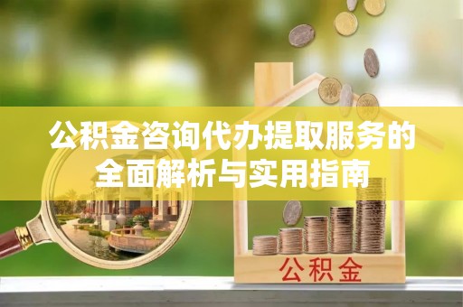 便捷公积金咨询代办提取服务的全面解析与实用指南