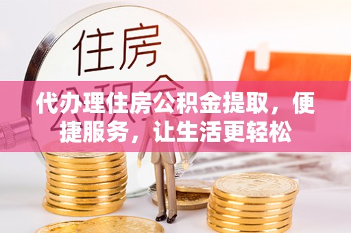 新埤代办理住房公积金提取，便捷服务，让生活更轻松