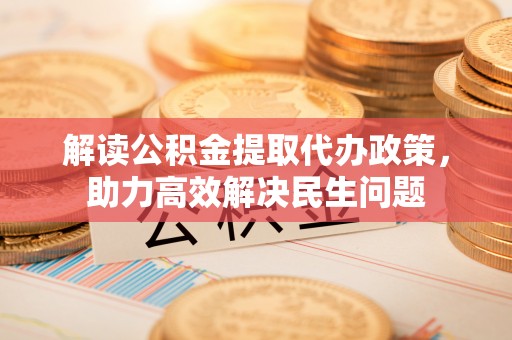 新埤解读公积金提取代办政策，助力高效解决民生问题