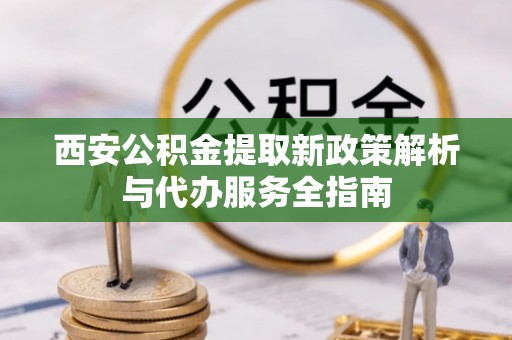 新埤西安公积金提取新政策解析与代办服务全指南