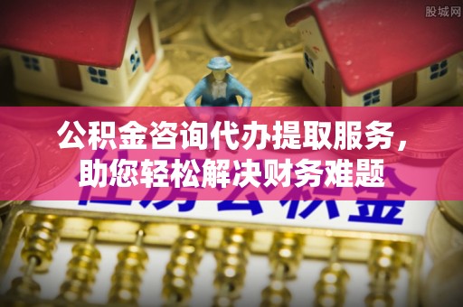 新埤公积金咨询代办提取服务，助您轻松解决财务难题