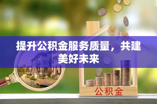 平度提升公积金服务质量，共建美好未来