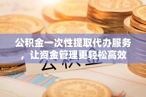 梧栖公积金一次性提取代办服务，让资金管理更轻松高效