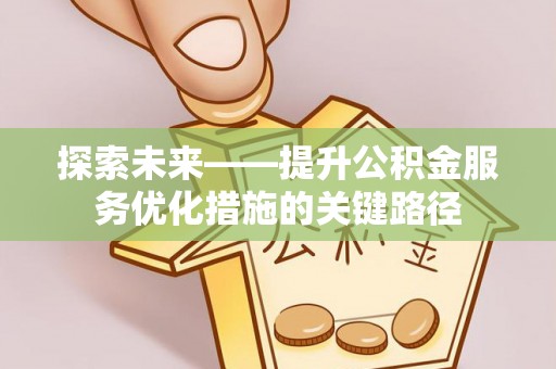 蒲城探索未来——提升公积金服务优化措施的关键路径