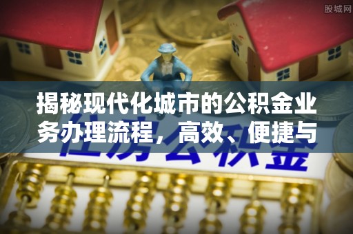盐津揭秘现代化城市的公积金业务办理流程，高效、便捷与未来趋势