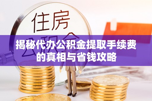 盐津揭秘代办公积金提取手续费的真相与省钱攻略