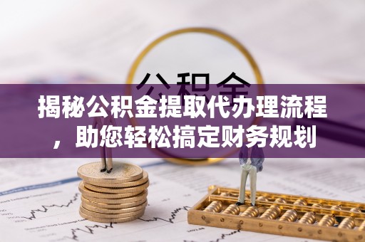 蒲城揭秘公积金提取代办理流程，助您轻松搞定财务规划