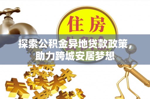 盐津探索公积金异地贷款政策，助力跨城安居梦想