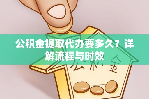 新河公积金提取代办要多久？详解流程与时效