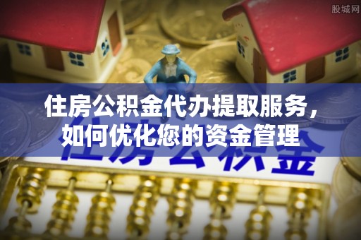 新河住房公积金代办提取服务，如何优化您的资金管理