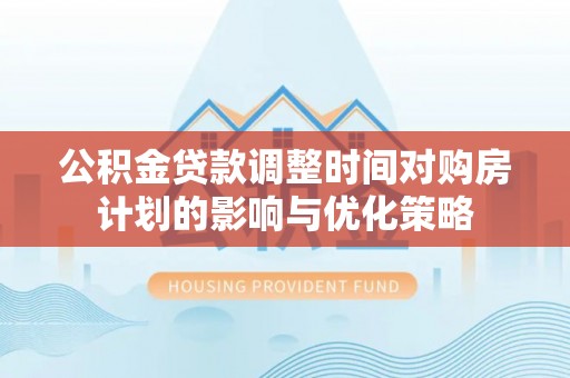 新河公积金贷款调整时间对购房计划的影响与优化策略