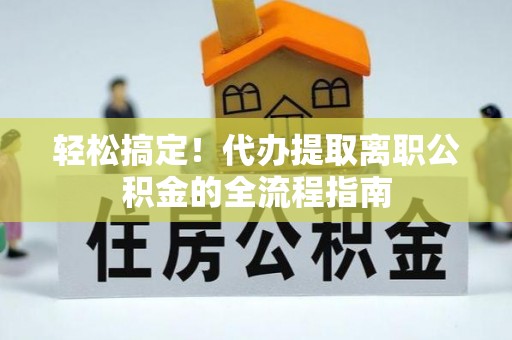 新河轻松搞定！代办提取离职公积金的全流程指南