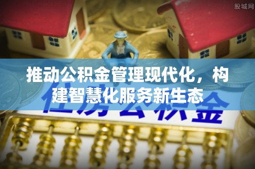 新河推动公积金管理现代化，构建智慧化服务新生态