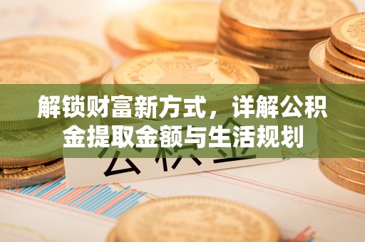 新河解锁财富新方式，详解公积金提取金额与生活规划