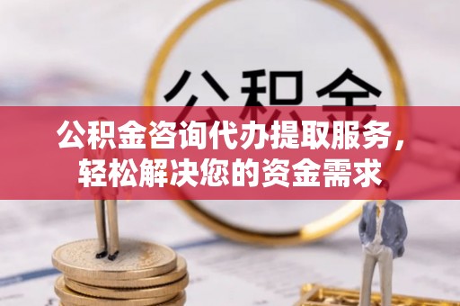 凌河公积金咨询代办提取服务，轻松解决您的资金需求