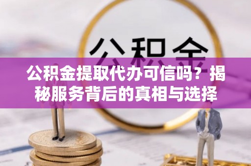 淮滨公积金提取代办可信吗？揭秘服务背后的真相与选择