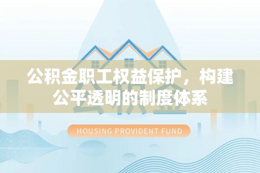 渠县公积金职工权益保护，构建公平透明的制度体系