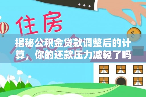渠县揭秘公积金贷款调整后的计算，你的还款压力减轻了吗？