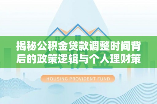 莞城揭秘公积金贷款调整时间背后的政策逻辑与个人理财策略