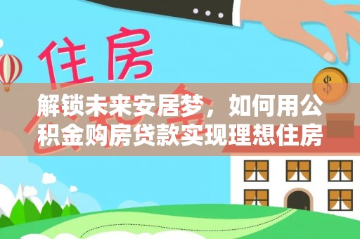 莞城解锁未来安居梦，如何用公积金购房贷款实现理想住房计划