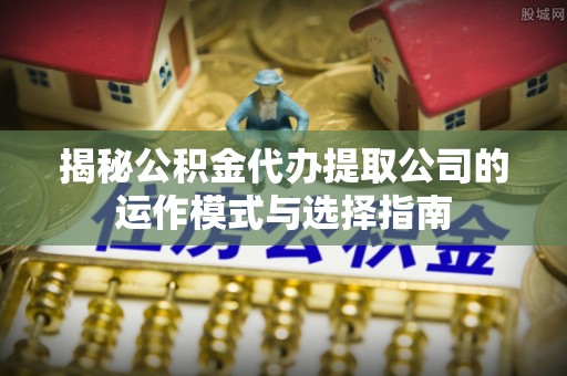 包河揭秘公积金代办提取公司的运作模式与选择指南