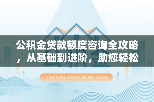 包河公积金贷款额度咨询全攻略，从基础到进阶，助您轻松掌握关键要点