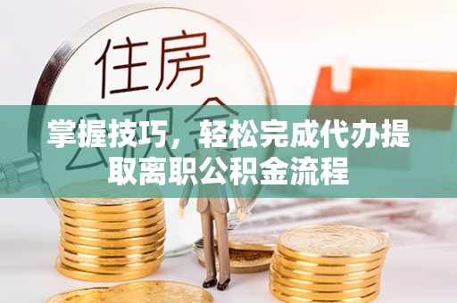 竹南掌握技巧，轻松完成代办提取离职公积金流程