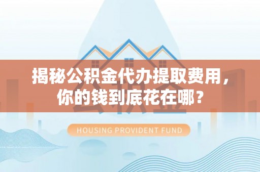 三重揭秘公积金代办提取费用，你的钱到底花在哪？