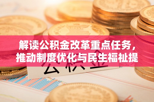 三重解读公积金改革重点任务，推动制度优化与民生福祉提升